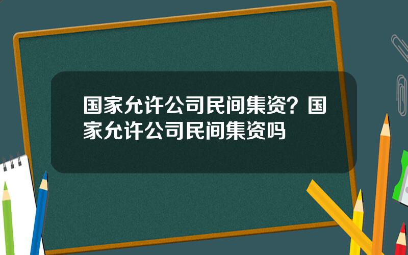 国家允许公司民间集资？国家允许公司民间集资吗