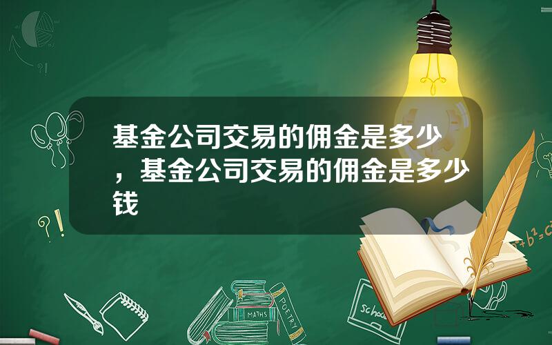 基金公司交易的佣金是多少，基金公司交易的佣金是多少钱