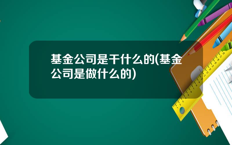 基金公司是干什么的(基金公司是做什么的)