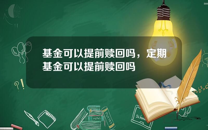 基金可以提前赎回吗，定期基金可以提前赎回吗