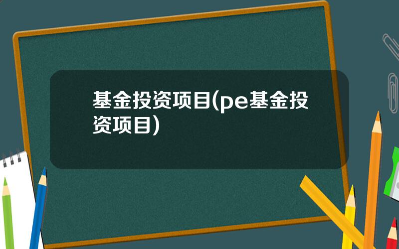 基金投资项目(pe基金投资项目)