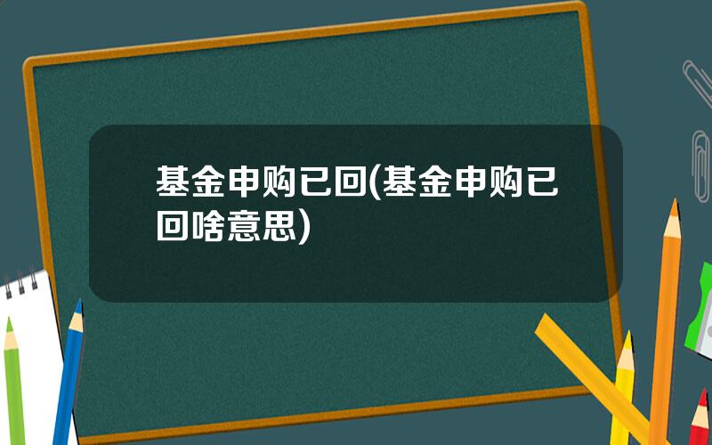 基金申购已回(基金申购已回啥意思)