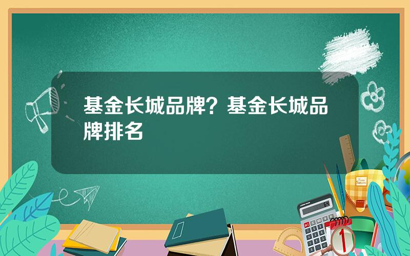 基金长城品牌？基金长城品牌排名