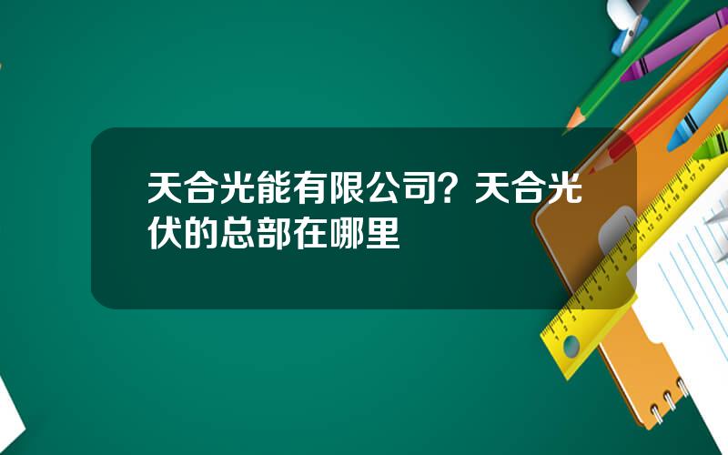 天合光能有限公司？天合光伏的总部在哪里