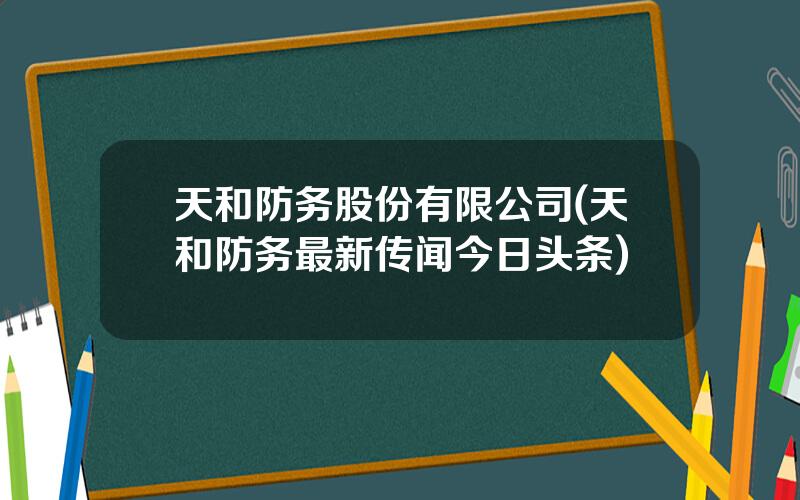 天和防务股份有限公司(天和防务最新传闻今日头条)