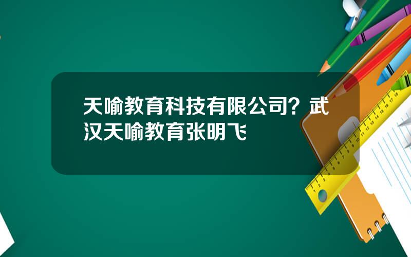 天喻教育科技有限公司？武汉天喻教育张明飞