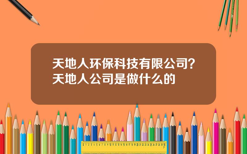 天地人环保科技有限公司？天地人公司是做什么的