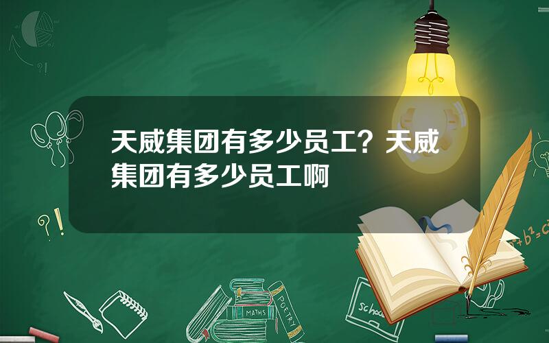 天威集团有多少员工？天威集团有多少员工啊