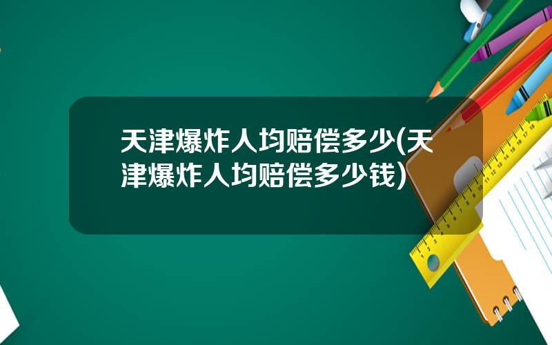 天津爆炸人均赔偿多少(天津爆炸人均赔偿多少钱)