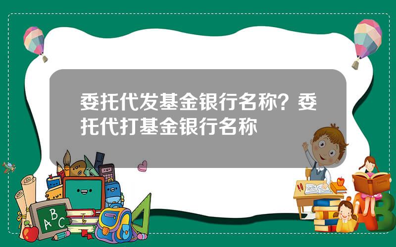 委托代发基金银行名称？委托代打基金银行名称