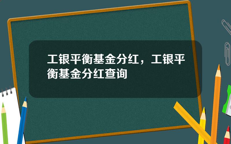 工银平衡基金分红，工银平衡基金分红查询