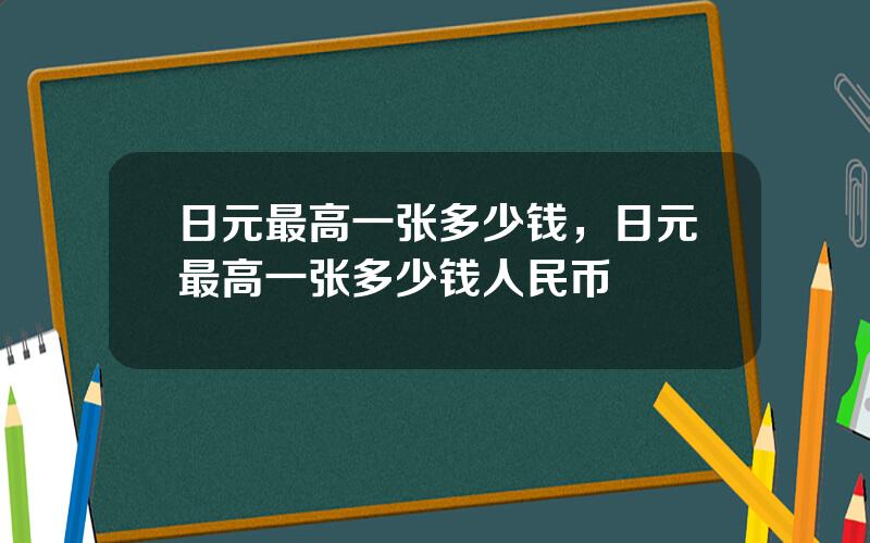 日元最高一张多少钱，日元最高一张多少钱人民币