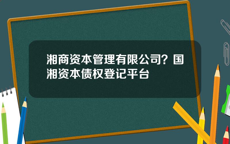 湘商资本管理有限公司？国湘资本债权登记平台