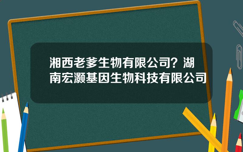 湘西老爹生物有限公司？湖南宏灏基因生物科技有限公司