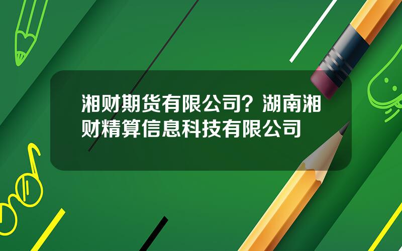 湘财期货有限公司？湖南湘财精算信息科技有限公司