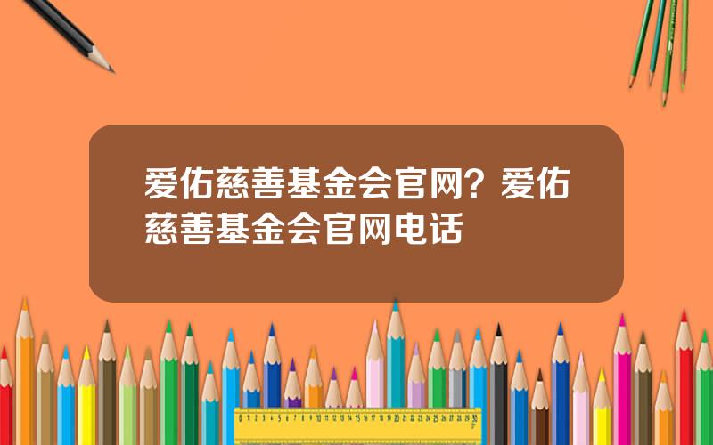 爱佑慈善基金会官网？爱佑慈善基金会官网电话