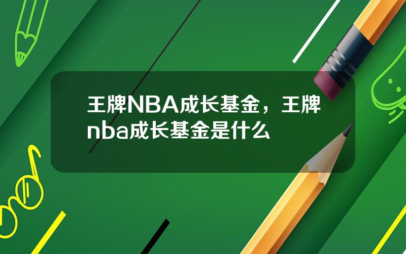 王牌NBA成长基金，王牌nba成长基金是什么