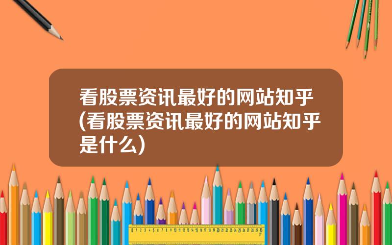 看股票资讯最好的网站知乎(看股票资讯最好的网站知乎是什么)