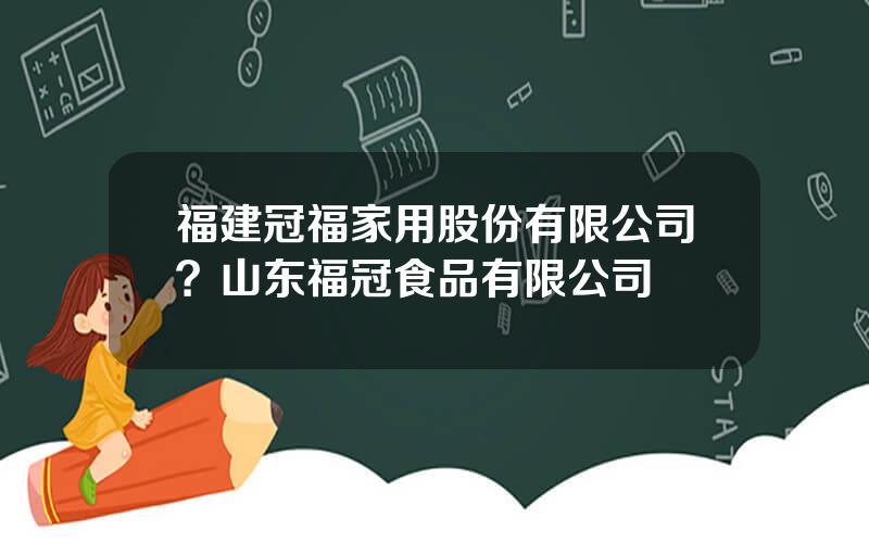 福建冠福家用股份有限公司？山东福冠食品有限公司