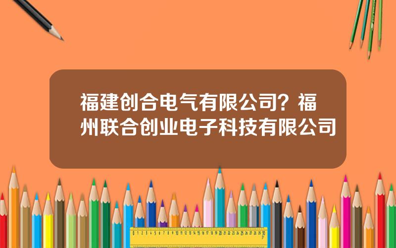 福建创合电气有限公司？福州联合创业电子科技有限公司