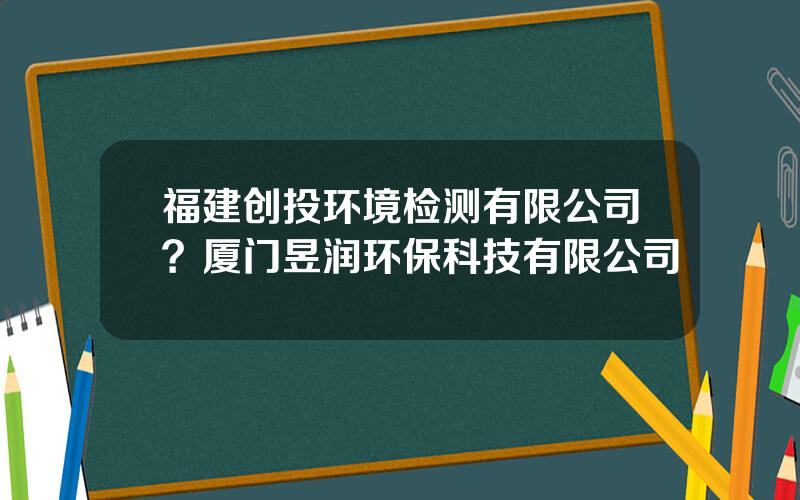 福建创投环境检测有限公司？厦门昱润环保科技有限公司