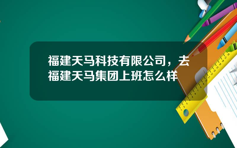 福建天马科技有限公司，去福建天马集团上班怎么样