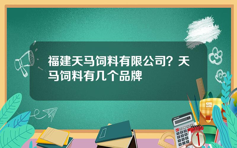 福建天马饲料有限公司？天马饲料有几个品牌