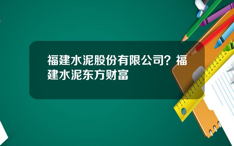 福建水泥股份有限公司？福建水泥东方财富