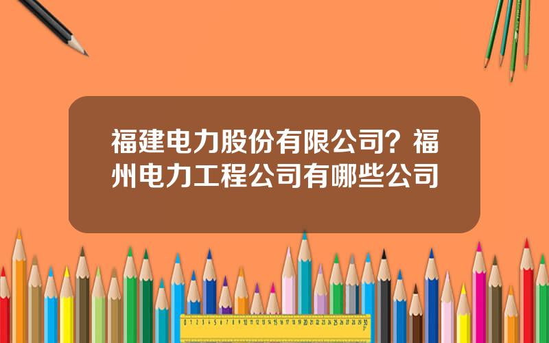 福建电力股份有限公司？福州电力工程公司有哪些公司