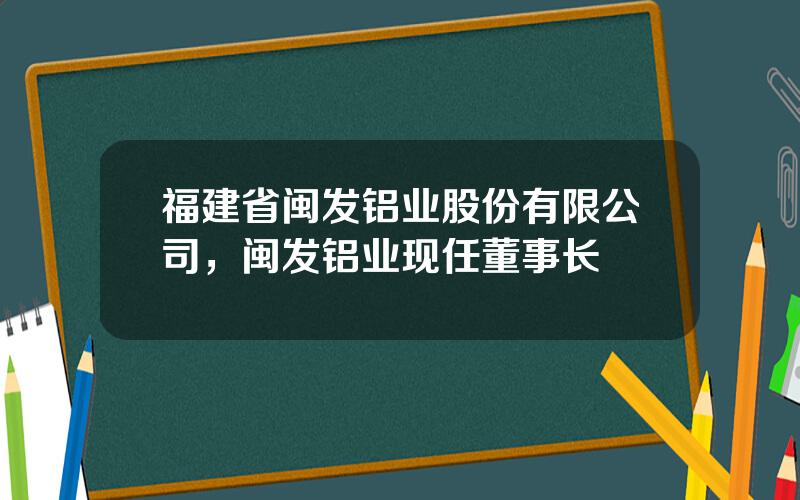 福建省闽发铝业股份有限公司，闽发铝业现任董事长