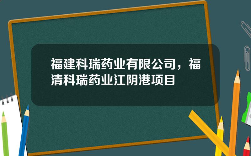 福建科瑞药业有限公司，福清科瑞药业江阴港项目