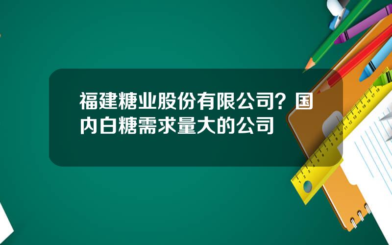 福建糖业股份有限公司？国内白糖需求量大的公司