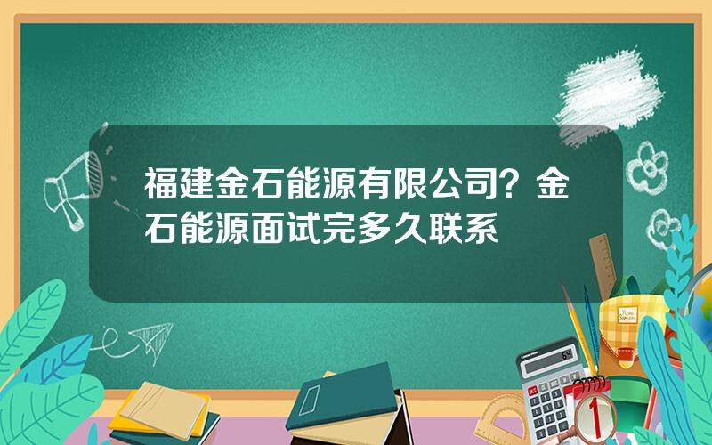 福建金石能源有限公司？金石能源面试完多久联系