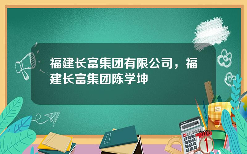 福建长富集团有限公司，福建长富集团陈学坤