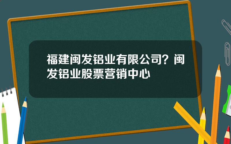 福建闽发铝业有限公司？闽发铝业股票营销中心