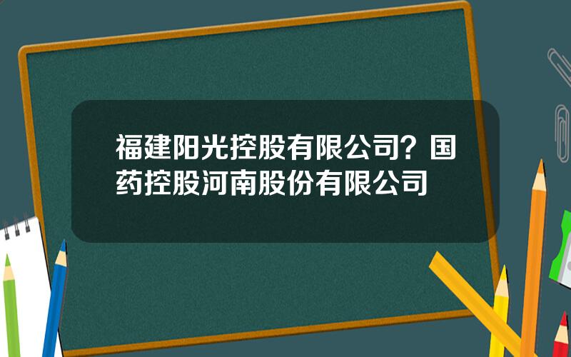 福建阳光控股有限公司？国药控股河南股份有限公司