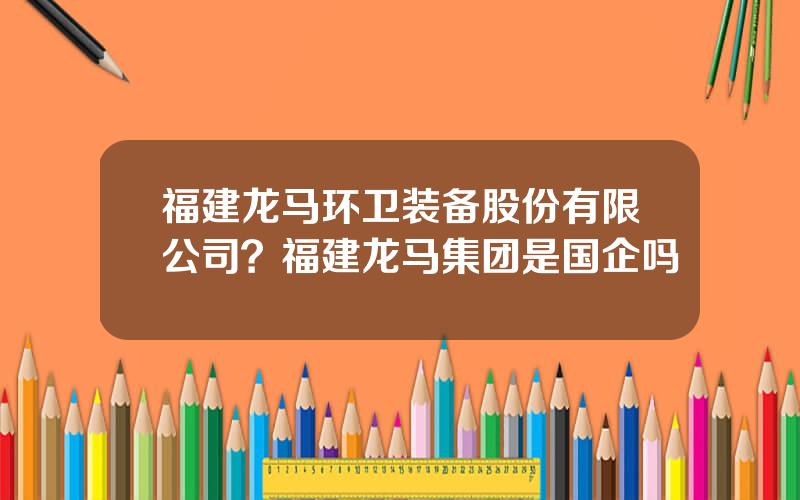 福建龙马环卫装备股份有限公司？福建龙马集团是国企吗