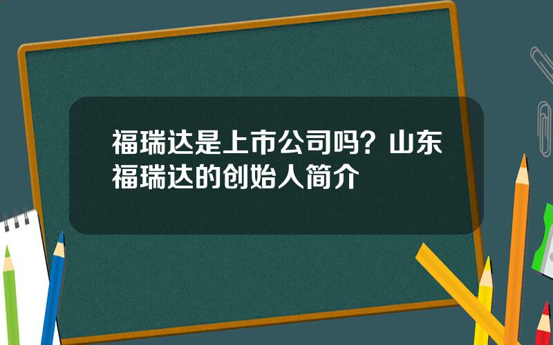 福瑞达是上市公司吗？山东福瑞达的创始人简介