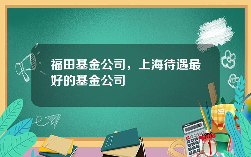 福田基金公司，上海待遇最好的基金公司