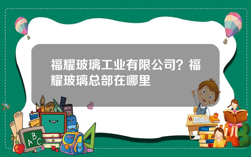 福耀玻璃工业有限公司？福耀玻璃总部在哪里