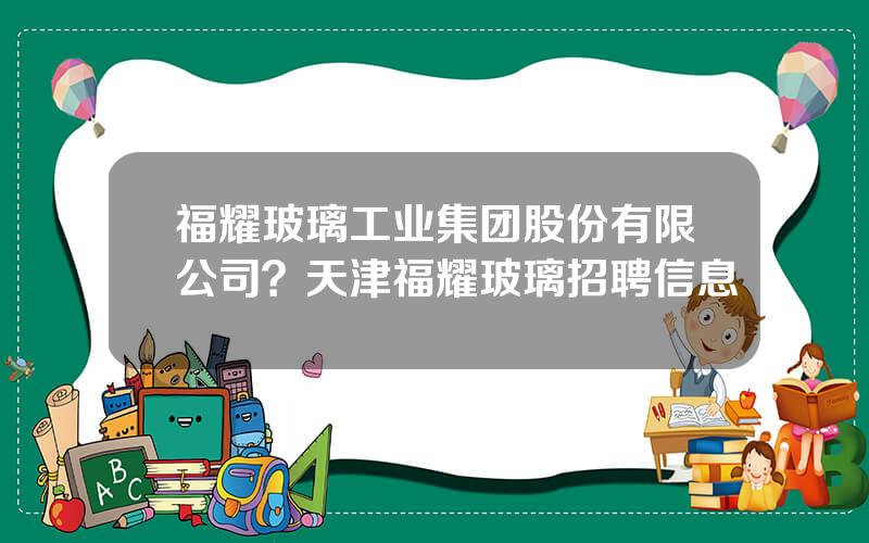 福耀玻璃工业集团股份有限公司？天津福耀玻璃招聘信息