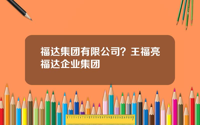 福达集团有限公司？王福亮福达企业集团