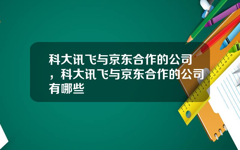 科大讯飞与京东合作的公司，科大讯飞与京东合作的公司有哪些