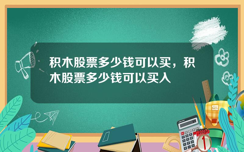 积木股票多少钱可以买，积木股票多少钱可以买入