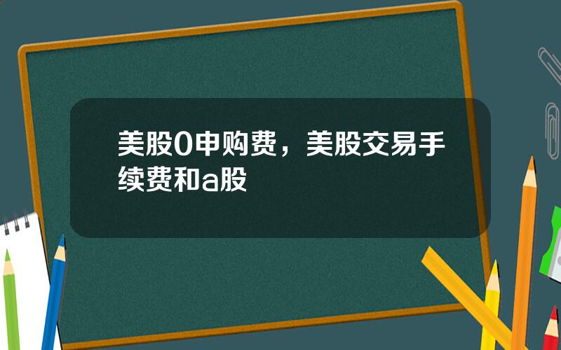 美股0申购费，美股交易手续费和a股