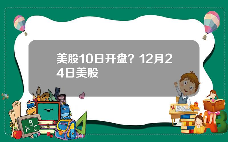 美股10日开盘？12月24日美股