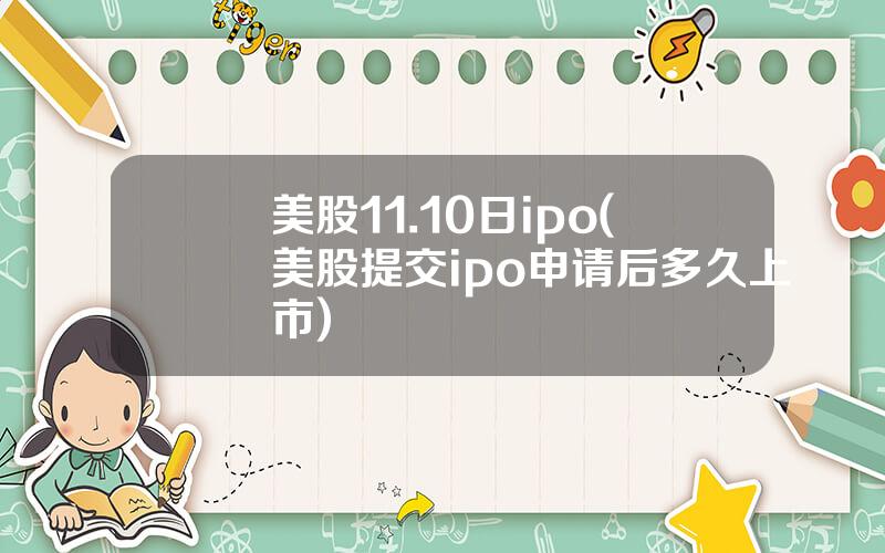 美股11.10日ipo(美股提交ipo申请后多久上市)