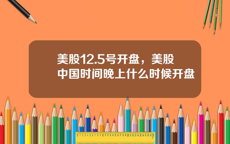 美股12.5号开盘，美股中国时间晚上什么时候开盘