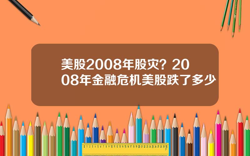 美股2008年股灾？2008年金融危机美股跌了多少