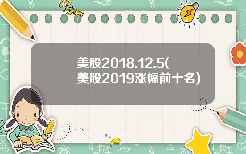 美股2018.12.5(美股2019涨幅前十名)